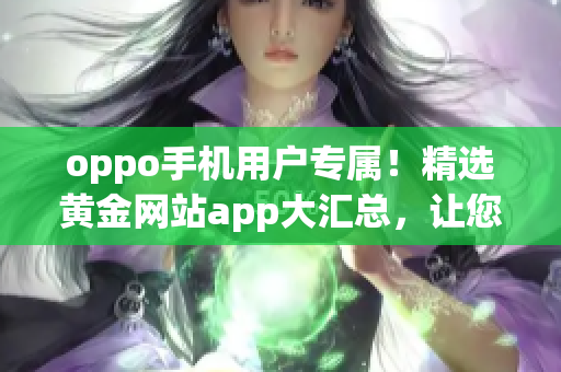 oppo手機用戶專屬！精選黃金網(wǎng)站app大匯總，讓您暢享更多精彩體驗