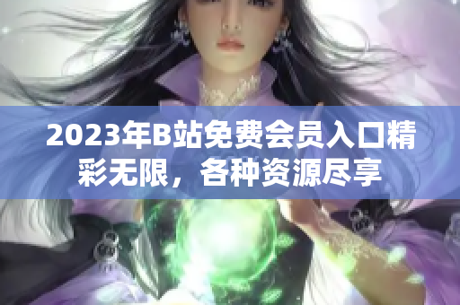 2023年B站免費(fèi)會(huì)員入口精彩無(wú)限，各種資源盡享