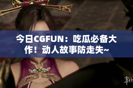 今日CGFUN：吃瓜必備大作！動(dòng)人故事防走失~