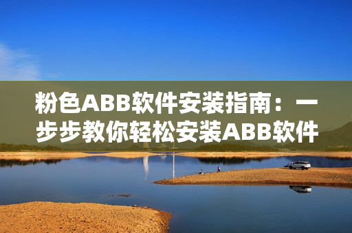 粉色ABB軟件安裝指南：一步步教你輕松安裝ABB軟件