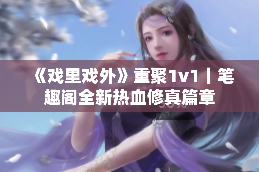 《戲里戲外》重聚1v1｜筆趣閣全新熱血修真篇章