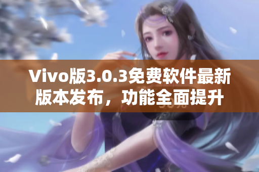 Vivo版3.0.3免費(fèi)軟件最新版本發(fā)布，功能全面提升