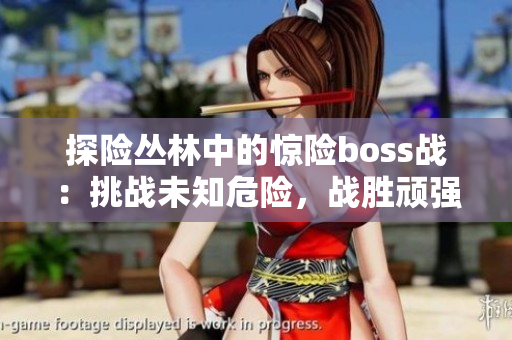 探險叢林中的驚險boss戰(zhàn)：挑戰(zhàn)未知危險，戰(zhàn)勝頑強敵人