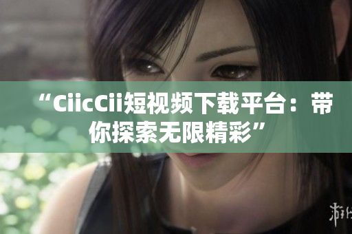 “CiicCii短視頻下載平臺：帶你探索無限精彩”