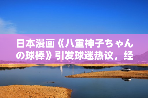 日本漫畫《八重神子ちゃんの球棒》引發(fā)球迷熱議，經(jīng)典之作再掀話題熱潮