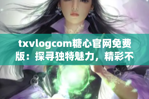 txvlogcom糖心官網(wǎng)免費版：探尋獨特魅力，精彩不容錯過