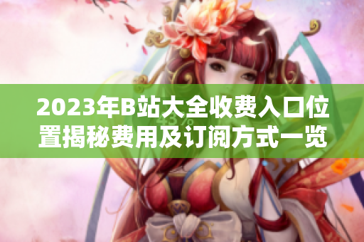 2023年B站大全收費(fèi)入口位置揭秘費(fèi)用及訂閱方式一覽