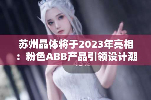 蘇州晶體將于2023年亮相：粉色ABB產(chǎn)品引領(lǐng)設(shè)計潮流