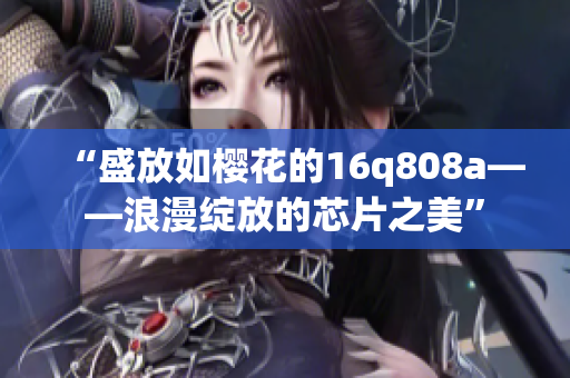 “盛放如櫻花的16q808a——浪漫綻放的芯片之美”