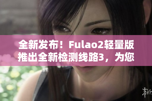 全新發(fā)布！Fulao2輕量版推出全新檢測線路3，為您帶來更精準的體驗