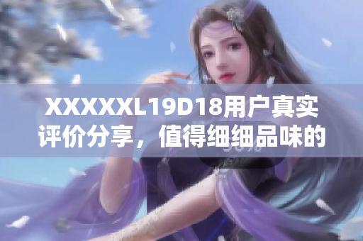 XXXXXL19D18用戶真實(shí)評(píng)價(jià)分享，值得細(xì)細(xì)品味的購(gòu)物經(jīng)歷