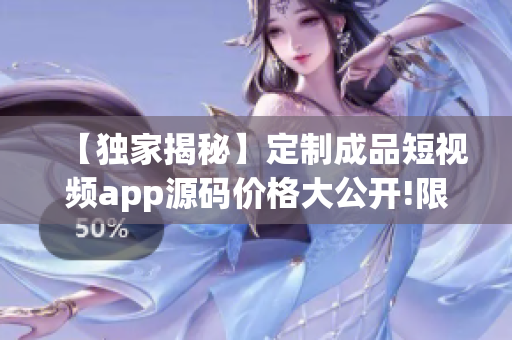 【獨家揭秘】定制成品短視頻app源碼價格大公開!限時搶購!