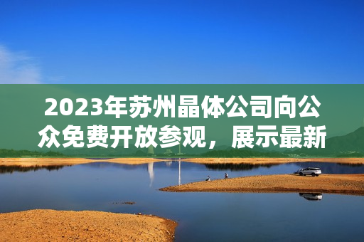 2023年蘇州晶體公司向公眾免費開放參觀，展示最新科技成果