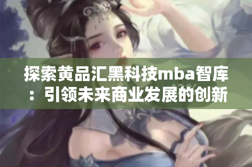 探索黃品匯黑科技mba智庫：引領(lǐng)未來商業(yè)發(fā)展的創(chuàng)新力量