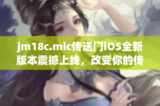 jm18c.mic傳送門iOS全新版本震撼上線，改變你的傳送體驗