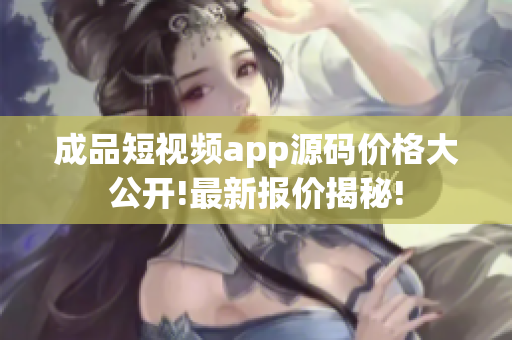 成品短視頻app源碼價格大公開!最新報價揭秘!