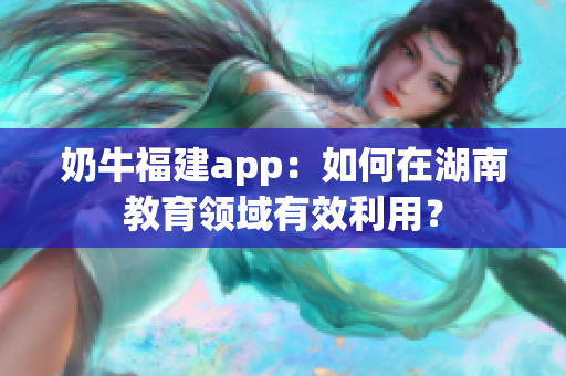 奶牛福建app：如何在湖南教育領(lǐng)域有效利用？