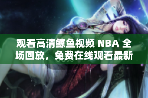 觀看高清鯨魚(yú)視頻 NBA 全場(chǎng)回放，免費(fèi)在線(xiàn)觀看最新比賽高清版