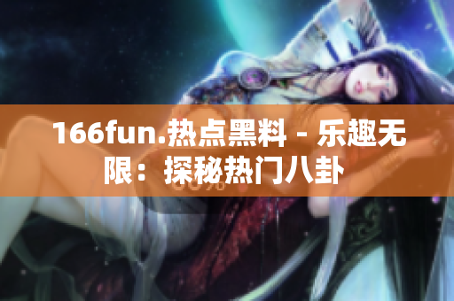 166fun.熱點黑料 - 樂趣無限：探秘熱門八卦 