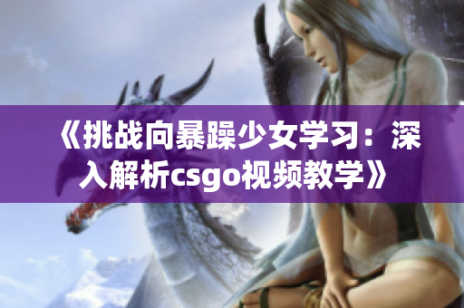 《挑戰(zhàn)向暴躁少女學習：深入解析csgo視頻教學》