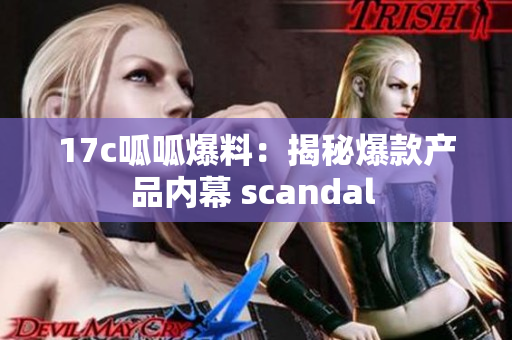 17c呱呱爆料：揭秘爆款產(chǎn)品內(nèi)幕 scandal 