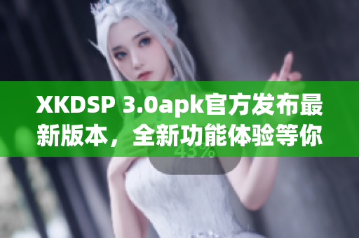 XKDSP 3.0apk官方發(fā)布最新版本，全新功能體驗等你來嘗試