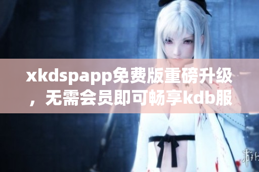 xkdspapp免費版重磅升級，無需會員即可暢享kdb服務