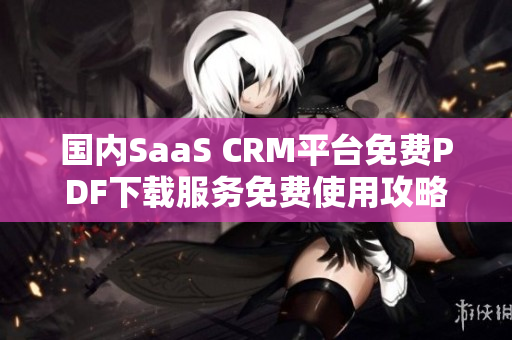 國內(nèi)SaaS CRM平臺免費PDF下載服務免費使用攻略