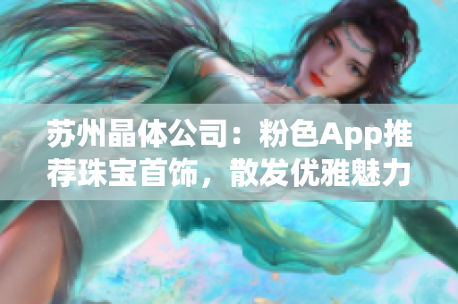 蘇州晶體公司：粉色App推薦珠寶首飾，散發(fā)優(yōu)雅魅力