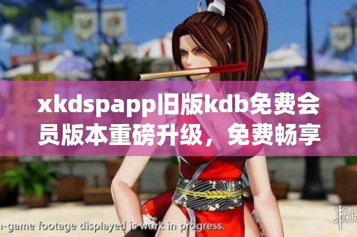 xkdspapp舊版kdb免費(fèi)會(huì)員版本重磅升級(jí)，免費(fèi)暢享更多獨(dú)家特權(quán)