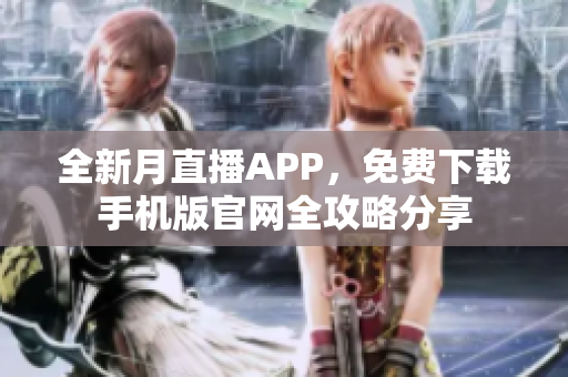 全新月直播APP，免費(fèi)下載手機(jī)版官網(wǎng)全攻略分享