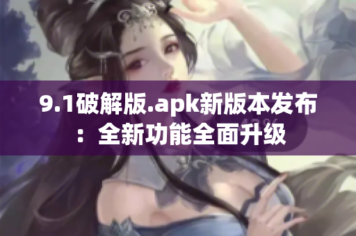 9.1破解版.apk新版本發(fā)布：全新功能全面升級