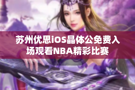 蘇州優(yōu)思iOS晶體公免費(fèi)入場(chǎng)觀看NBA精彩比賽