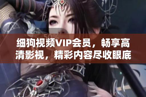 細(xì)狗視頻VIP會(huì)員，暢享高清影視，精彩內(nèi)容盡收眼底