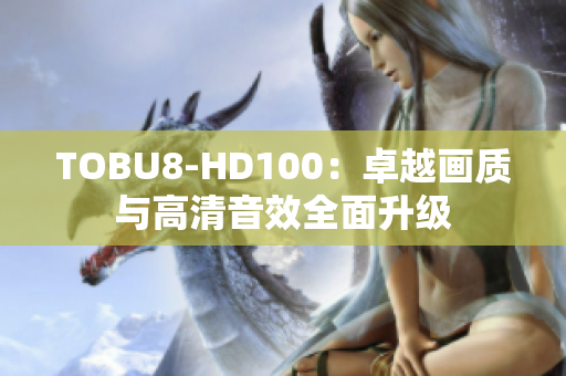 TOBU8-HD100：卓越畫質(zhì)與高清音效全面升級