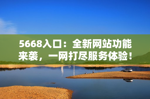 5668入口：全新網(wǎng)站功能來襲，一網(wǎng)打盡服務(wù)體驗(yàn)！