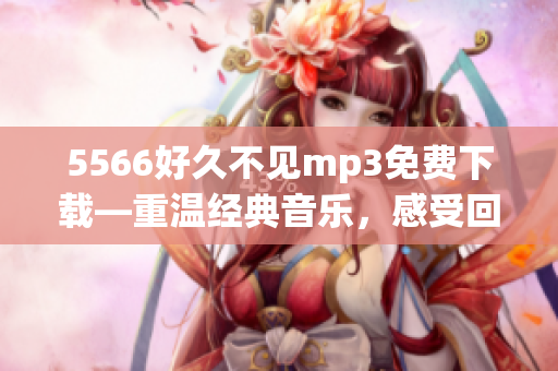 5566好久不見(jiàn)mp3免費(fèi)下載—重溫經(jīng)典音樂(lè)，感受回憶的溫暖