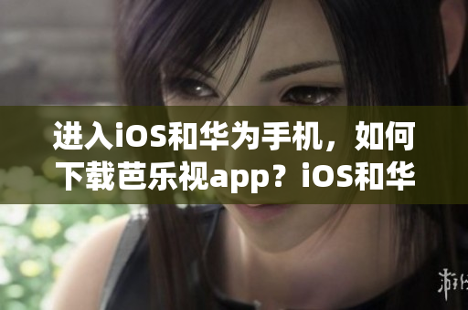 進(jìn)入iOS和華為手機(jī)，如何下載芭樂視app？iOS和華為手機(jī)用戶必備，無需網(wǎng)址。