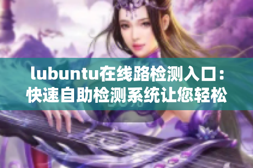 lubuntu在線路檢測入口：快速自助檢測系統(tǒng)讓您輕松上手