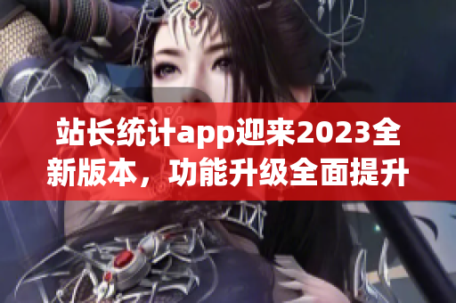 站長統(tǒng)計app迎來2023全新版本，功能升級全面提升！