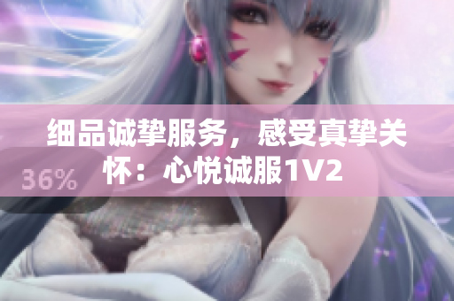 細(xì)品誠摯服務(wù)，感受真摯關(guān)懷：心悅誠服1V2 