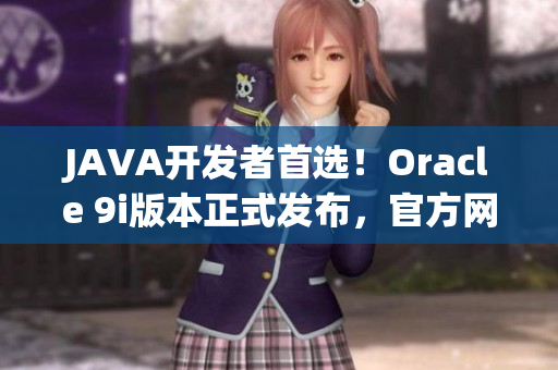 JAVA開發(fā)者首選！Oracle 9i版本正式發(fā)布，官方網(wǎng)站免費(fèi)下載等你來搶！