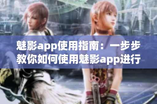 魅影app使用指南：一步步教你如何使用魅影app進行視頻編輯