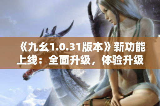 《九幺1.0.31版本》新功能上線：全面升級，體驗升級大幅提升