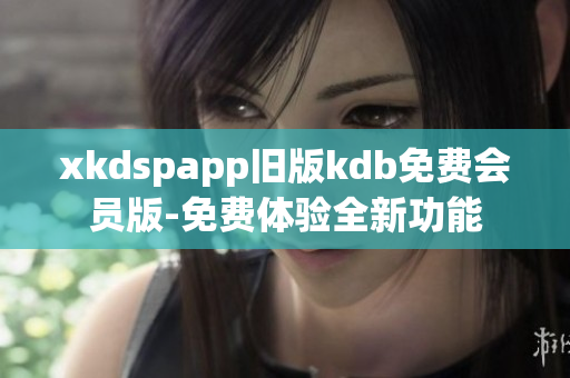 xkdspapp舊版kdb免費(fèi)會(huì)員版-免費(fèi)體驗(yàn)全新功能