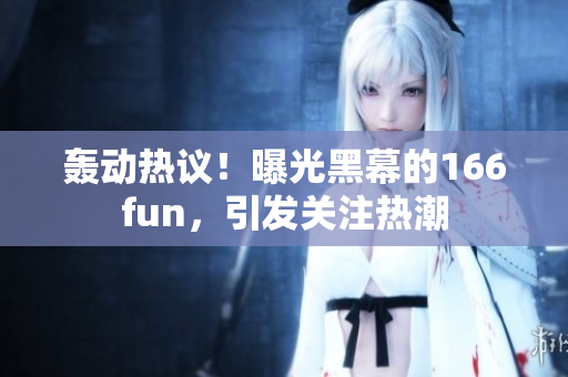 轟動(dòng)熱議！曝光黑幕的166fun，引發(fā)關(guān)注熱潮