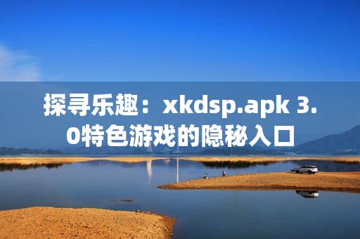 探尋樂趣：xkdsp.apk 3.0特色游戲的隱秘入口