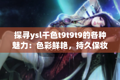 探尋ysl千色t9t9t9的各種魅力：色彩鮮艷，持久保妝，全方位觀看指南