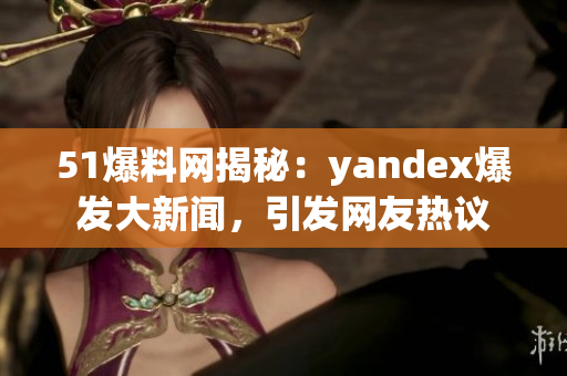 51爆料網(wǎng)揭秘：yandex爆發(fā)大新聞，引發(fā)網(wǎng)友熱議