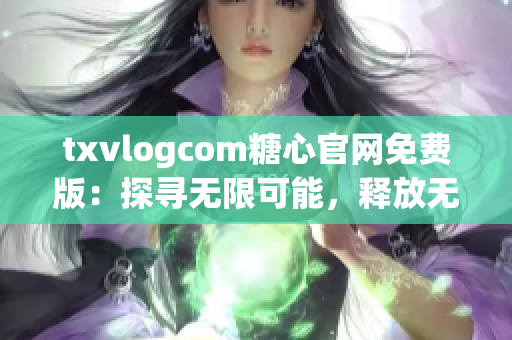 txvlogcom糖心官網(wǎng)免費版：探尋無限可能，釋放無窮魅力